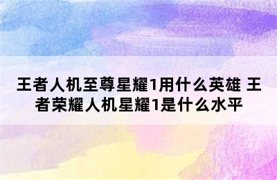 王者人机至尊星耀1用什么英雄 王者荣耀人机星耀1是什么水平